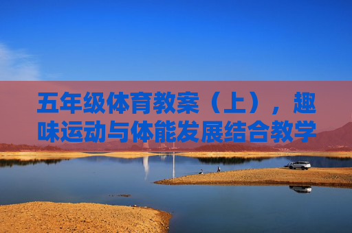 五年级体育教案(上),趣味运动与体能发展结合教学设计,五年级体育(上)趣味运动与体能发展结合教学设计 五年级体育教案(上),趣味运动与体能发展结合教学设计,五年级体育(上)趣味运动与体能发展结合教学设计