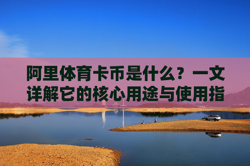 阿里体育卡币是什么?一文详解它的核心用途与使用指南,阿里体育卡币,核心用途与使用指南详解 阿里体育卡币是什么?一文详解它的核心用途与使用指南,阿里体育卡币,核心用途与使用指南详解