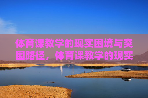 体育课教学的现实困境与突围路径,体育课教学的现实困境与突围路径 体育课教学的现实困境与突围路径,体育课教学的现实困境与突围路径
