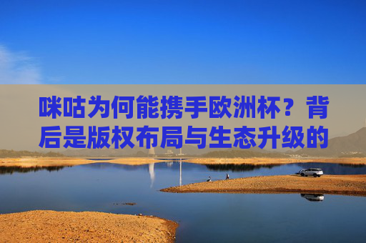咪咕为何能携手欧洲杯?背后是版权布局与生态升级的深度绑定,咪咕携手欧洲杯,版权布局与生态升级的深度绑定 咪咕为何能携手欧洲杯?背后是版权布局与生态升级的深度绑定,咪咕携手欧洲杯,版权布局与生态升级的深度绑定