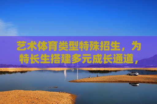 艺术体育类型特殊招生,为特长生搭建多元成长通道,艺术体育特殊招生,搭建特长生多元成长通道 艺术体育类型特殊招生,为特长生搭建多元成长通道,艺术体育特殊招生,搭建特长生多元成长通道