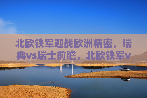 北欧铁军迎战欧洲精密，瑞典vs瑞士前瞻，北欧铁军vs欧洲精密，瑞典vs瑞士前瞻