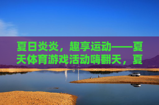 夏日炎炎,趣享运动——夏天体育游戏活动嗨翻天,夏日趣享运动,体育游戏嗨翻天 夏日炎炎,趣享运动——夏天体育游戏活动嗨翻天,夏日趣享运动,体育游戏嗨翻天