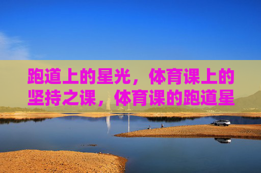 跑道上的星光,体育课上的坚持之课,体育课的跑道星光,坚持闪耀 跑道上的星光,体育课上的坚持之课,体育课的跑道星光,坚持闪耀