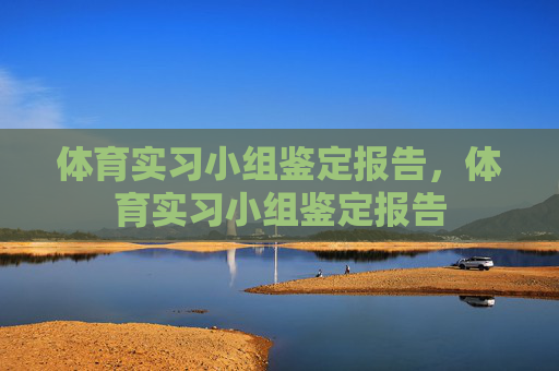 体育实习小组鉴定报告,体育实习小组鉴定报告 体育实习小组鉴定报告,体育实习小组鉴定报告