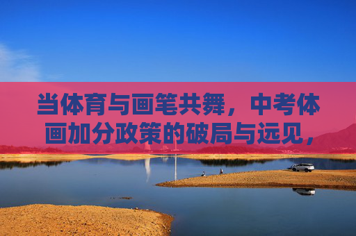 当体育与画笔共舞,中考体画加分政策的破局与远见,体育与画笔共舞,中考体画加分政策的破局与远见 当体育与画笔共舞,中考体画加分政策的破局与远见,体育与画笔共舞,中考体画加分政策的破局与远见