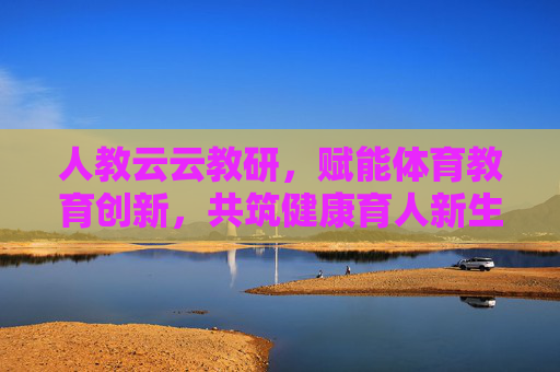 人教云云教研,赋能体育教育创新,共筑健康育人新生态,人教云云教研,赋能体育教育创新,共筑健康育人新生态 人教云云教研,赋能体育教育创新,共筑健康育人新生态,人教云云教研,赋能体育教育创新,共筑健康育人新生态