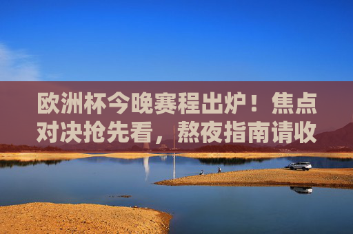 欧洲杯今晚赛程出炉!焦点对决抢先看,熬夜指南请收好,欧洲杯今晚赛程出炉!焦点对决抢先看,熬夜指南速收 欧洲杯今晚赛程出炉!焦点对决抢先看,熬夜指南请收好,欧洲杯今晚赛程出炉!焦点对决抢先看,熬夜指南速收