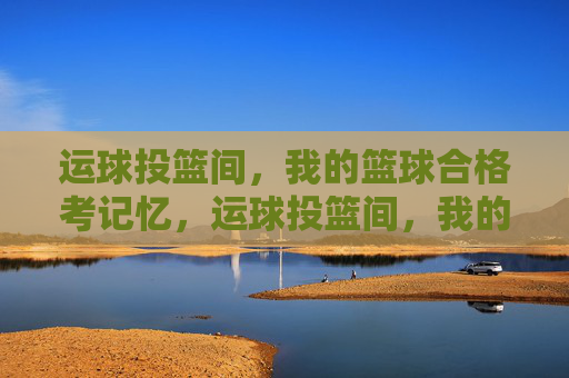 运球投篮间,我的篮球合格考记忆,运球投篮间,我的篮球合格考记忆 运球投篮间,我的篮球合格考记忆,运球投篮间,我的篮球合格考记忆