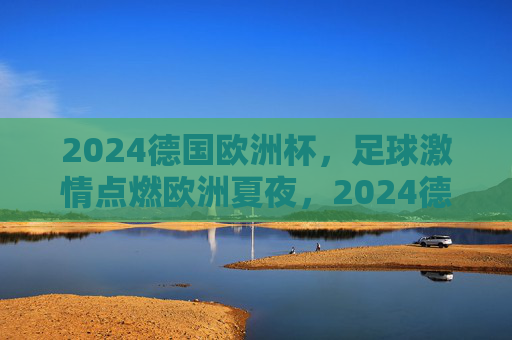 2024德国欧洲杯,足球激情点燃欧洲夏夜,2024德国欧洲杯,足球激情点燃欧洲夏夜 2024德国欧洲杯,足球激情点燃欧洲夏夜,2024德国欧洲杯,足球激情点燃欧洲夏夜