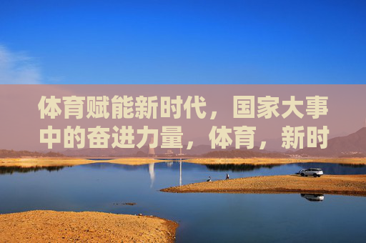 体育赋能新时代,国家大事中的奋进力量,体育,新时代国家大事的奋进力量 体育赋能新时代,国家大事中的奋进力量,体育,新时代国家大事的奋进力量