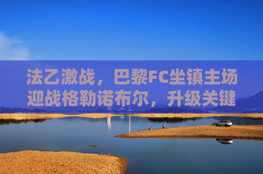 法乙激战,巴黎FC坐镇主场迎战格勒诺布尔,升级关键战谁能抢占先机?法乙升级关键战,巴黎FC主场迎战格勒诺布尔,抢占先机之战 法乙激战,巴黎FC坐镇主场迎战格勒诺布尔,升级关键战谁能抢占先机?法乙升级关键战,巴黎FC主场迎战格勒诺布尔,抢占先机之战