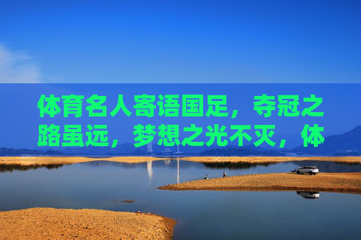 体育名人寄语国足，夺冠之路虽远，梦想之光不灭，体育名人寄语国足，夺冠路虽远，梦想光不灭