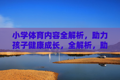 小学体育内容全解析,助力孩子健康成长,全解析,助力孩子健康成长 小学体育内容全解析,助力孩子健康成长,全解析,助力孩子健康成长