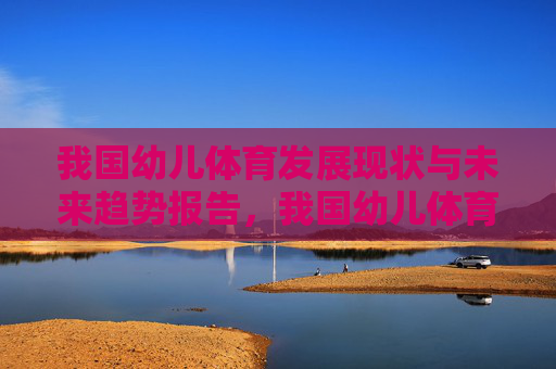 我国幼儿体育发展现状与未来趋势报告,我国幼儿体育发展现状与未来趋势报告 我国幼儿体育发展现状与未来趋势报告,我国幼儿体育发展现状与未来趋势报告