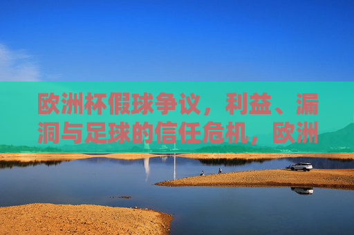 欧洲杯假球争议,利益、漏洞与足球的信任危机,欧洲杯假球争议,利益漏洞与足球信任危机 欧洲杯假球争议,利益、漏洞与足球的信任危机,欧洲杯假球争议,利益漏洞与足球信任危机