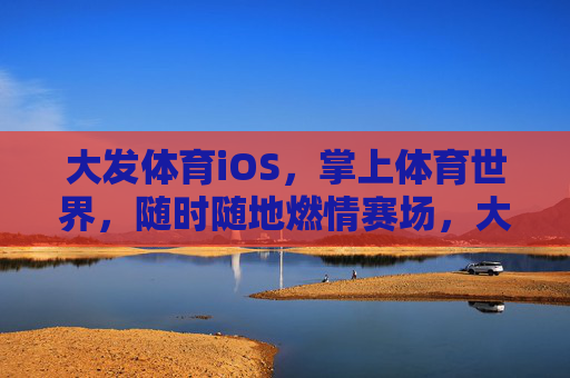 大发体育iOS,掌上体育世界,随时随地燃情赛场,大发体育iOS,掌上随时燃情赛场 大发体育iOS,掌上体育世界,随时随地燃情赛场,大发体育iOS,掌上随时燃情赛场