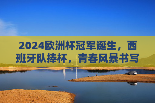2024欧洲杯冠军诞生,西班牙队捧杯,青春风暴书写新传奇,2024欧洲杯,西班牙青春风暴捧杯,书写新传奇 2024欧洲杯冠军诞生,西班牙队捧杯,青春风暴书写新传奇,2024欧洲杯,西班牙青春风暴捧杯,书写新传奇