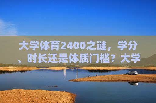 大学体育2400之谜,学分、时长还是体质门槛?大学体育2400之谜,学分、时长还是体质门槛? 大学体育2400之谜,学分、时长还是体质门槛?大学体育2400之谜,学分、时长还是体质门槛?