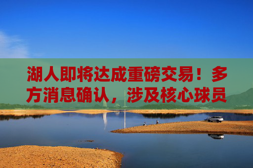 湖人即将达成重磅交易!多方消息确认,涉及核心球员+年轻资产,目标直指即战力,湖人即将达成重磅交易!核心球员+年轻资产打包,目标直指即战力 湖人即将达成重磅交易!多方消息确认,涉及核心球员+年轻资产,目标直指即战力,湖人即将达成重磅交易!核心球员+年轻资产打包,目标直指即战力