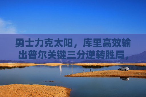 勇士力克太阳，库里高效输出普尔关键三分逆转胜局，勇士力克太阳，普尔关键三分逆转胜局