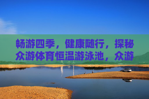 畅游四季,健康随行,探秘众游体育恒温游泳池,众游体育恒温泳池,四季畅游,健康随行 畅游四季,健康随行,探秘众游体育恒温游泳池,众游体育恒温泳池,四季畅游,健康随行