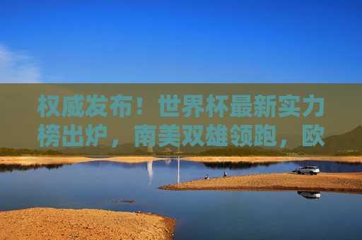权威发布!世界杯最新实力榜出炉,南美双雄领跑,欧洲军团多点开花,亚洲球队迎突破,权威发布!世界杯最新实力榜出炉,南美领跑欧洲开花亚洲突破 权威发布!世界杯最新实力榜出炉,南美双雄领跑,欧洲军团多点开花,亚洲球队迎突破,权威发布!世界杯最新实力榜出炉,南美领跑欧洲开花亚洲突破