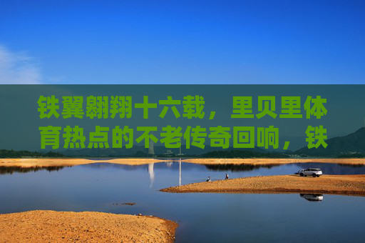 铁翼翱翔十六载,里贝里体育热点的不老传奇回响,铁翼翱翔十六载,里贝里的不老传奇回响 铁翼翱翔十六载,里贝里体育热点的不老传奇回响,铁翼翱翔十六载,里贝里的不老传奇回响
