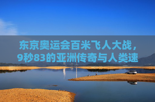 东京奥运会百米飞人大战,9秒83的亚洲传奇与人类速度的极限叩问,东京奥运百米飞人,9秒83的亚洲传奇与人类极限叩问 东京奥运会百米飞人大战,9秒83的亚洲传奇与人类速度的极限叩问,东京奥运百米飞人,9秒83的亚洲传奇与人类极限叩问