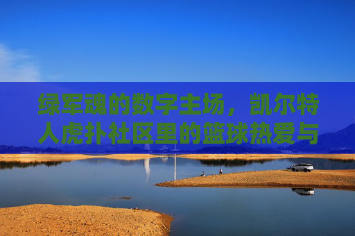绿军魂的数字主场,凯尔特人虎扑社区里的篮球热爱与江湖气,虎扑绿军数字主场,魂燃热爱,江湖气聚 绿军魂的数字主场,凯尔特人虎扑社区里的篮球热爱与江湖气,虎扑绿军数字主场,魂燃热爱,江湖气聚