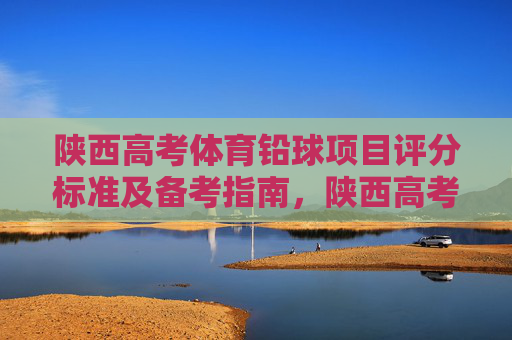 陕西高考体育铅球项目评分标准及备考指南,陕西高考体育铅球,评分标准与备考指南 陕西高考体育铅球项目评分标准及备考指南,陕西高考体育铅球,评分标准与备考指南