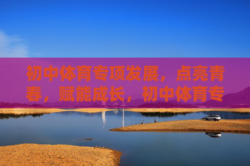 初中体育专项发展,点亮青春,赋能成长,初中体育专项发展点亮青春赋能成长 初中体育专项发展,点亮青春,赋能成长,初中体育专项发展点亮青春赋能成长