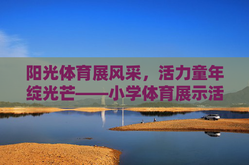阳光体育展风采,活力童年绽光芒——小学体育展示活动精彩开头纪实,阳光体育展风采,活力童年绽光芒——小学体育展示活动精彩开头 阳光体育展风采,活力童年绽光芒——小学体育展示活动精彩开头纪实,阳光体育展风采,活力童年绽光芒——小学体育展示活动精彩开头