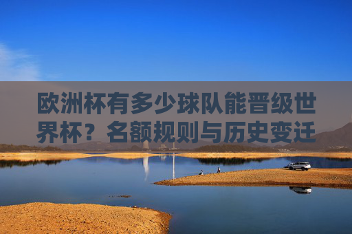 欧洲杯有多少球队能晋级世界杯？名额规则与历史变迁