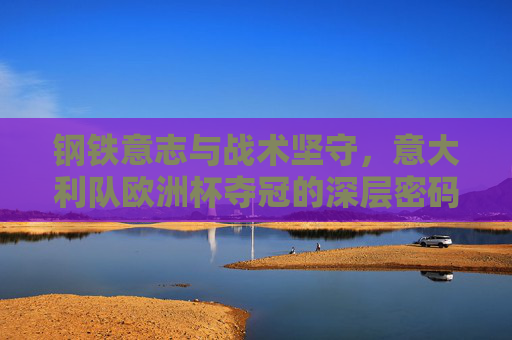 钢铁意志与战术坚守,意大利队欧洲杯夺冠的深层密码,意大利队欧洲杯夺冠密码,钢铁意志与战术坚守 钢铁意志与战术坚守,意大利队欧洲杯夺冠的深层密码,意大利队欧洲杯夺冠密码,钢铁意志与战术坚守