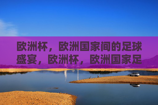 欧洲杯，欧洲国家间的足球盛宴，欧洲杯，欧洲国家足球盛宴