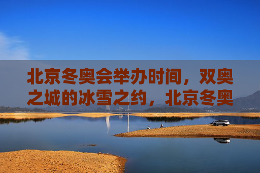 北京冬奥会举办时间,双奥之城的冰雪之约,北京冬奥会,双奥之城的冰雪之约 北京冬奥会举办时间,双奥之城的冰雪之约,北京冬奥会,双奥之城的冰雪之约