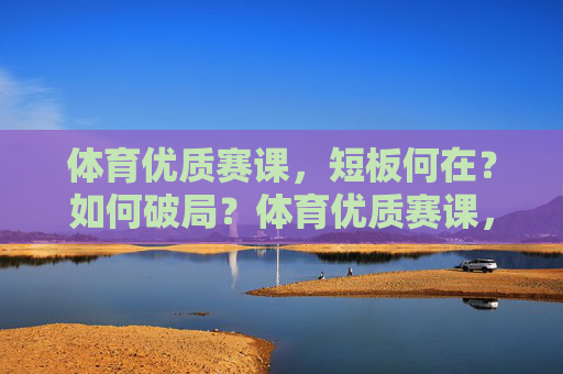 体育优质赛课,短板何在?如何破局?体育优质赛课,短板诊断与破局路径 体育优质赛课,短板何在?如何破局?体育优质赛课,短板诊断与破局路径