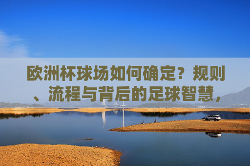 欧洲杯球场如何确定?规则、流程与背后的足球智慧,欧洲杯球场如何确定,规则、流程与足球智慧 欧洲杯球场如何确定?规则、流程与背后的足球智慧,欧洲杯球场如何确定,规则、流程与足球智慧