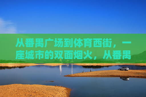 从番禺广场到体育西街,一座城市的双面烟火,从番禺广场到体育西,城市烟火的双面 从番禺广场到体育西街,一座城市的双面烟火,从番禺广场到体育西,城市烟火的双面