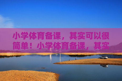 小学体育备课,其实可以很简单!小学体育备课,其实很简单! 小学体育备课,其实可以很简单!小学体育备课,其实很简单!