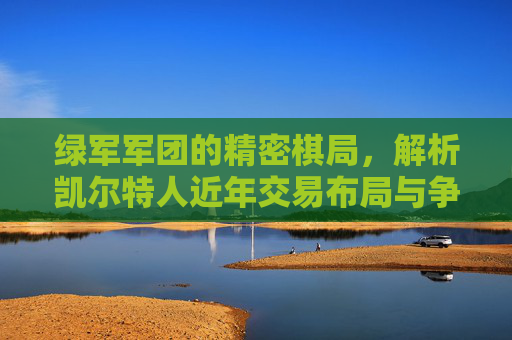 绿军军团的精密棋局,解析凯尔特人近年交易布局与争冠逻辑,绿军军团精密棋局,交易布局与争冠逻辑 绿军军团的精密棋局,解析凯尔特人近年交易布局与争冠逻辑,绿军军团精密棋局,交易布局与争冠逻辑
