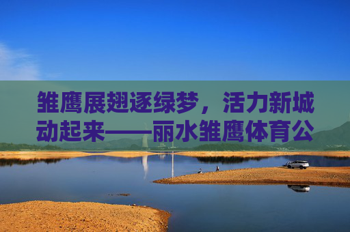 雏鹰展翅逐绿梦,活力新城动起来——丽水雏鹰体育公园巡礼,活力新城逐绿梦——丽水雏鹰体育公园巡礼 雏鹰展翅逐绿梦,活力新城动起来——丽水雏鹰体育公园巡礼,活力新城逐绿梦——丽水雏鹰体育公园巡礼