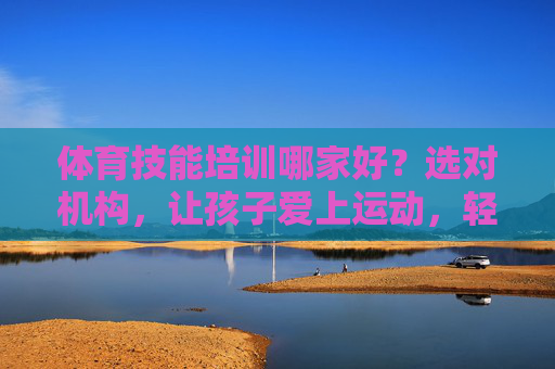体育技能培训哪家好?选对机构,让孩子爱上运动,轻松掌握技能!选对体育技能培训,让孩子爱上运动轻松掌握技能 体育技能培训哪家好?选对机构,让孩子爱上运动,轻松掌握技能!选对体育技能培训,让孩子爱上运动轻松掌握技能