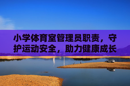 小学体育室管理员职责,守护运动安全,助力健康成长,小学体育室管理员职责,守护运动安全,助力健康成长 小学体育室管理员职责,守护运动安全,助力健康成长,小学体育室管理员职责,守护运动安全,助力健康成长