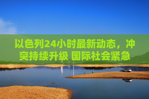 以色列24小时最新动态,冲突持续升级 国际社会紧急斡旋,以色列24小时冲突持续升级 国际社会紧急斡旋 以色列24小时最新动态,冲突持续升级 国际社会紧急斡旋,以色列24小时冲突持续升级 国际社会紧急斡旋