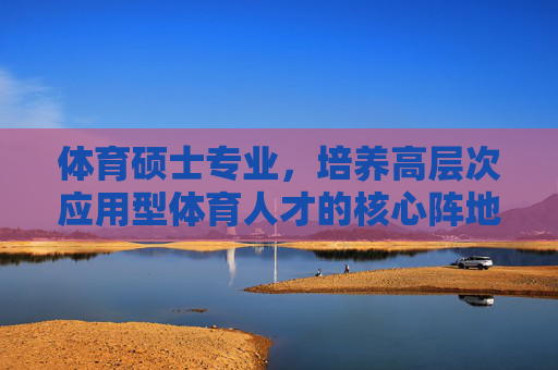 体育硕士专业,培养高层次应用型体育人才的核心阵地,体育硕士专业,高层次应用型体育人才的核心阵地 体育硕士专业,培养高层次应用型体育人才的核心阵地,体育硕士专业,高层次应用型体育人才的核心阵地