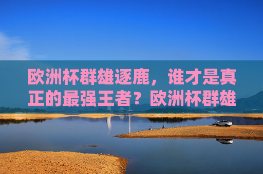 欧洲杯群雄逐鹿，谁才是真正的最强王者？欧洲杯群雄逐鹿，谁是最强王者？