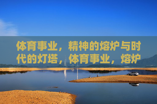 体育事业,精神的熔炉与时代的灯塔,体育事业,熔炉铸精神,灯塔引时代 体育事业,精神的熔炉与时代的灯塔,体育事业,熔炉铸精神,灯塔引时代