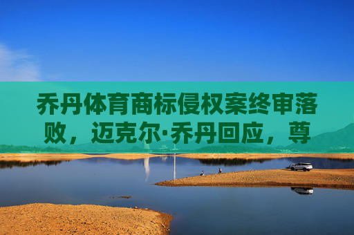 乔丹体育商标侵权案终审落败,迈克尔·乔丹回应,尊重判决,推动品牌合规,乔丹体育商标侵权案终审落败,迈克尔·乔丹回应尊重判决并推动品牌合规 乔丹体育商标侵权案终审落败,迈克尔·乔丹回应,尊重判决,推动品牌合规,乔丹体育商标侵权案终审落败,迈克尔·乔丹回应尊重判决并推动品牌合规